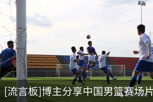 [流言板]博主分享中国男篮赛场片段：中国男篮再度出发